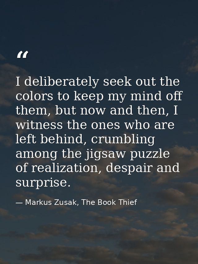 I deliberately seek out the colors to keep my mind off them, but now and then, I witness the ones who are left behind, c — Markus Zusak, The Book Thief