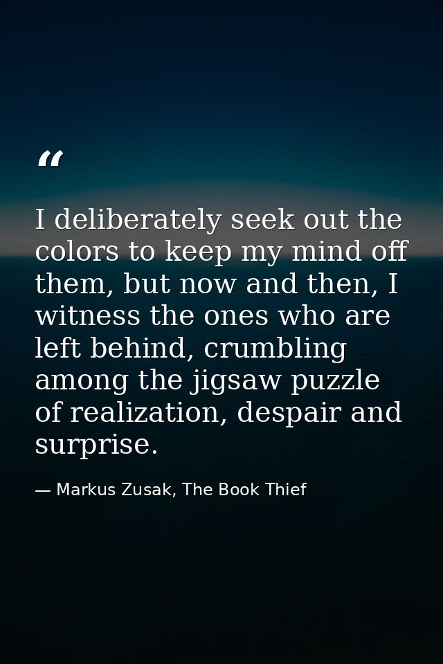 I deliberately seek out the colors to keep my mind off them, but now and then, I witness the ones who are left behind, c — Markus Zusak, The Book Thief