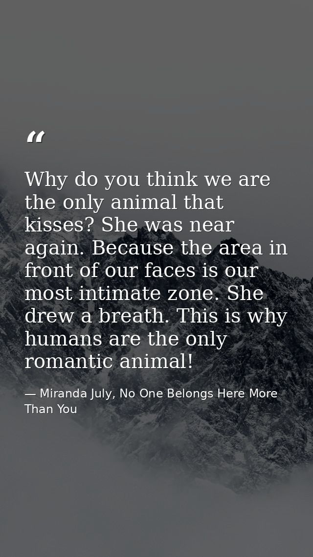 Why do you think we are the only animal that kisses? She was near again. Because the area in front of our faces is our m — Miranda July, No One Belongs Here More Than You