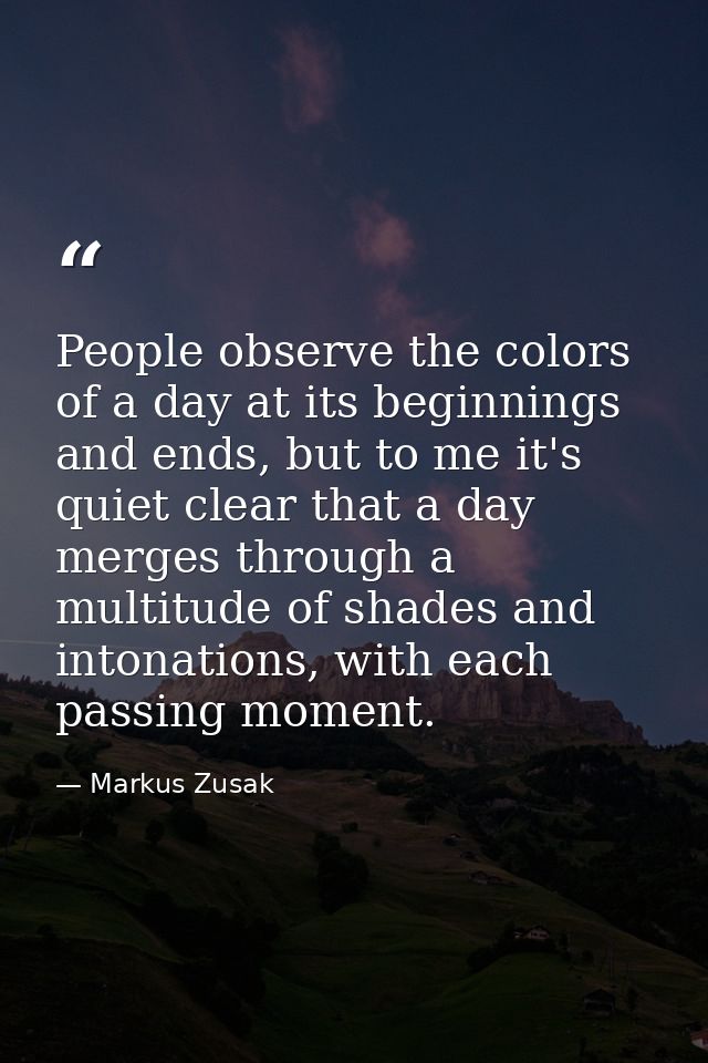 People observe the colors of a day at its beginnings and ends, but to me it's quiet clear that a day merges through a mu — Markus Zusak