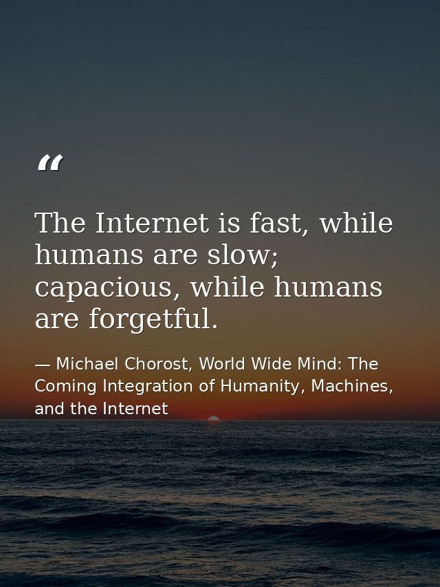 The Internet is fast, while humans are slow; capacious, while humans are forgetful. — Michael Chorost, World Wide Mind: The Coming Integration of Humanity, Machines, and the Internet