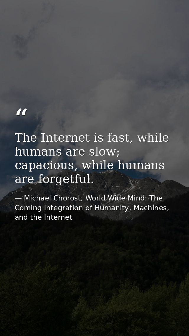 The Internet is fast, while humans are slow; capacious, while humans are forgetful. — Michael Chorost, World Wide Mind: The Coming Integration of Humanity, Machines, and the Internet