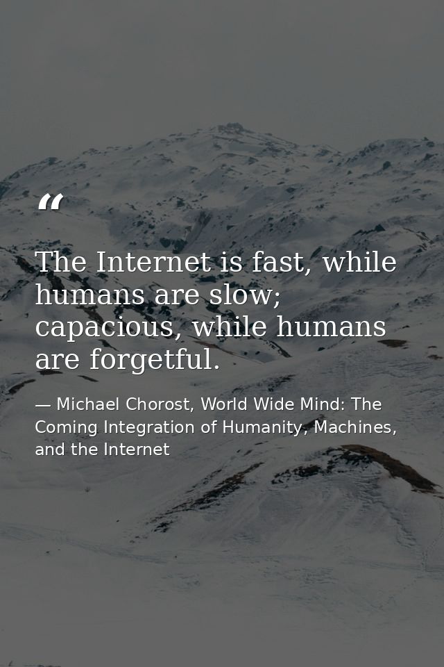 The Internet is fast, while humans are slow; capacious, while humans are forgetful. — Michael Chorost, World Wide Mind: The Coming Integration of Humanity, Machines, and the Internet