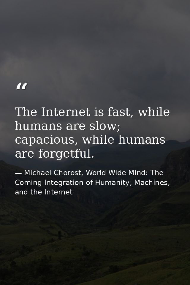 The Internet is fast, while humans are slow; capacious, while humans are forgetful. — Michael Chorost, World Wide Mind: The Coming Integration of Humanity, Machines, and the Internet