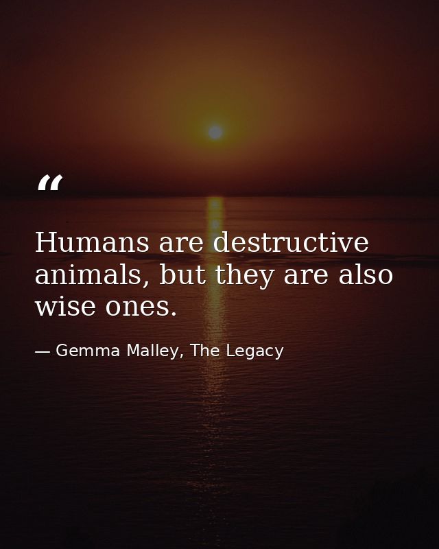 Humans are destructive animals, but they are also wise ones. — Gemma Malley, The Legacy
