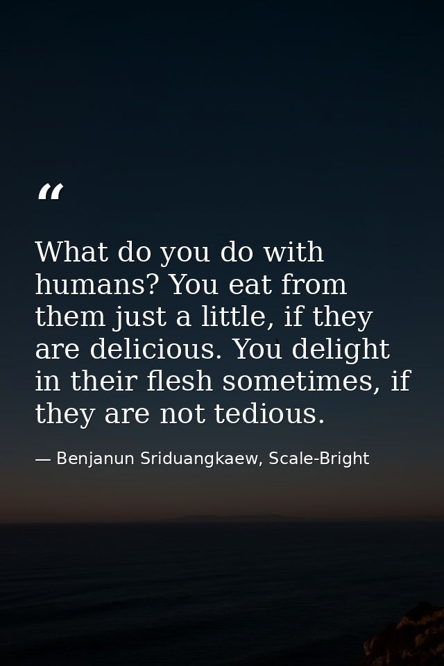 What do you do with humans? You eat from them just a little, if they are delicious. You delight in their flesh sometimes — Benjanun Sriduangkaew, Scale-Bright