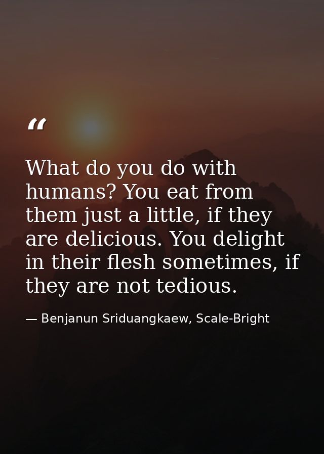 What do you do with humans? You eat from them just a little, if they are delicious. You delight in their flesh sometimes — Benjanun Sriduangkaew, Scale-Bright