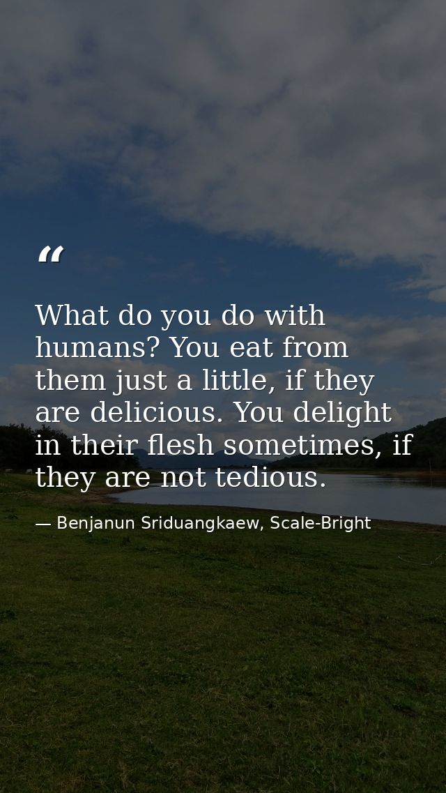 What do you do with humans? You eat from them just a little, if they are delicious. You delight in their flesh sometimes — Benjanun Sriduangkaew, Scale-Bright