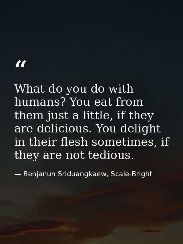 What do you do with humans? You eat from them just a little, if they are delicious. You delight in their flesh sometimes — Benjanun Sriduangkaew, Scale-Bright
