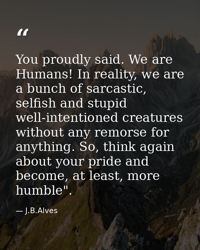 You proudly said. We are Humans! In reality, we are a bunch of sarcastic, selfish and stupid well-intentioned creatures  — J.B.Alves