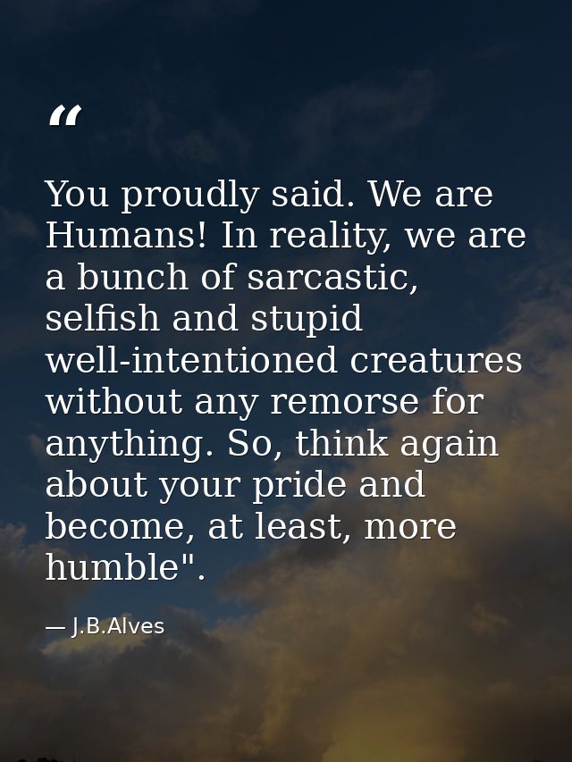 You proudly said. We are Humans! In reality, we are a bunch of sarcastic, selfish and stupid well-intentioned creatures  — J.B.Alves