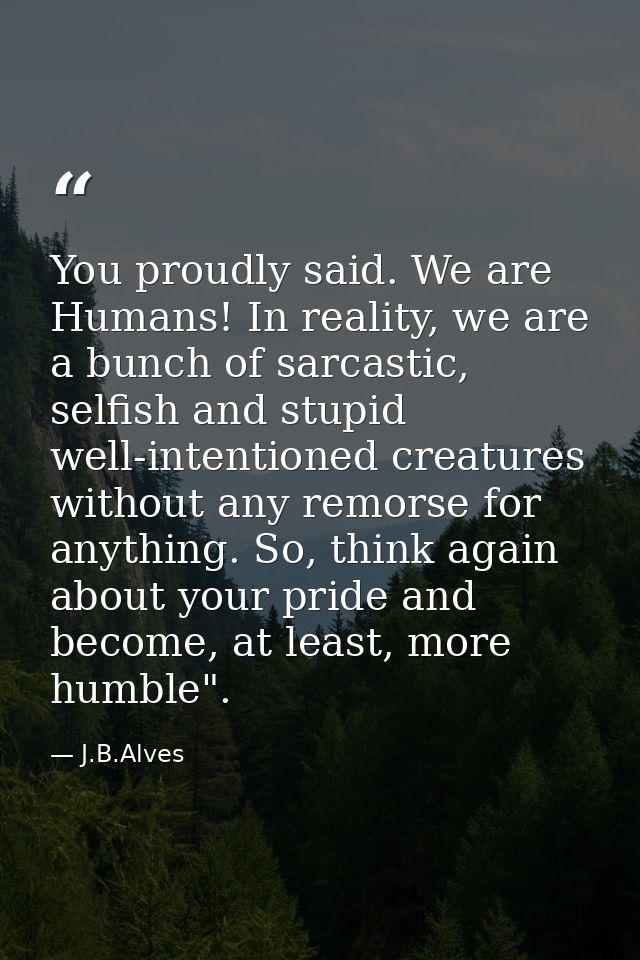 You proudly said. We are Humans! In reality, we are a bunch of sarcastic, selfish and stupid well-intentioned creatures  — J.B.Alves