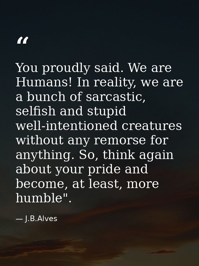 You proudly said. We are Humans! In reality, we are a bunch of sarcastic, selfish and stupid well-intentioned creatures  — J.B.Alves