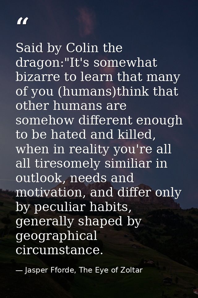 Said by Colin the dragon:"It's somewhat bizarre to learn that many of you (humans)think that other humans are somehow di — Jasper Fforde, The Eye of Zoltar