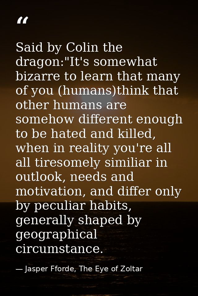 Said by Colin the dragon:"It's somewhat bizarre to learn that many of you (humans)think that other humans are somehow di — Jasper Fforde, The Eye of Zoltar