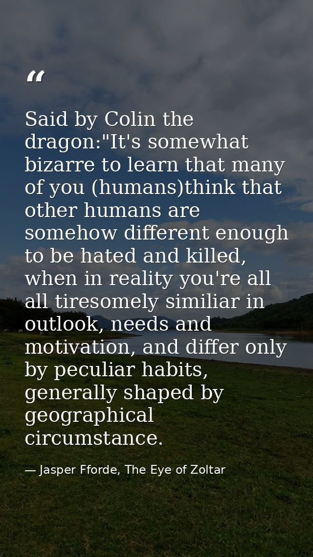 Said by Colin the dragon:"It's somewhat bizarre to learn that many of you (humans)think that other humans are somehow di — Jasper Fforde, The Eye of Zoltar