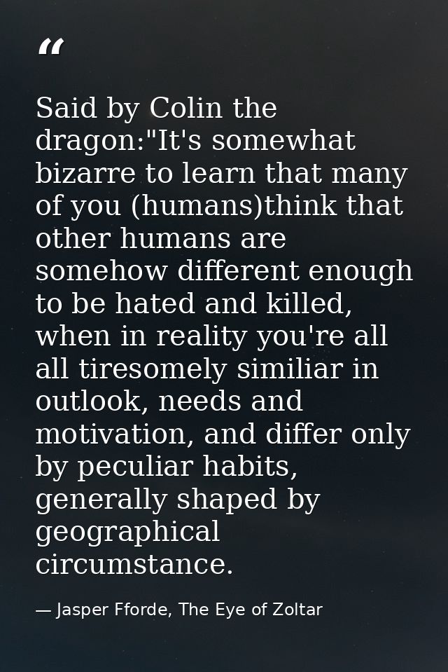 Said by Colin the dragon:"It's somewhat bizarre to learn that many of you (humans)think that other humans are somehow di — Jasper Fforde, The Eye of Zoltar