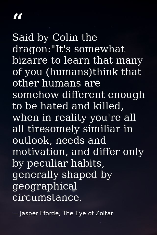 Said by Colin the dragon:"It's somewhat bizarre to learn that many of you (humans)think that other humans are somehow di — Jasper Fforde, The Eye of Zoltar
