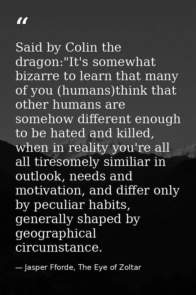 Said by Colin the dragon:"It's somewhat bizarre to learn that many of you (humans)think that other humans are somehow di — Jasper Fforde, The Eye of Zoltar
