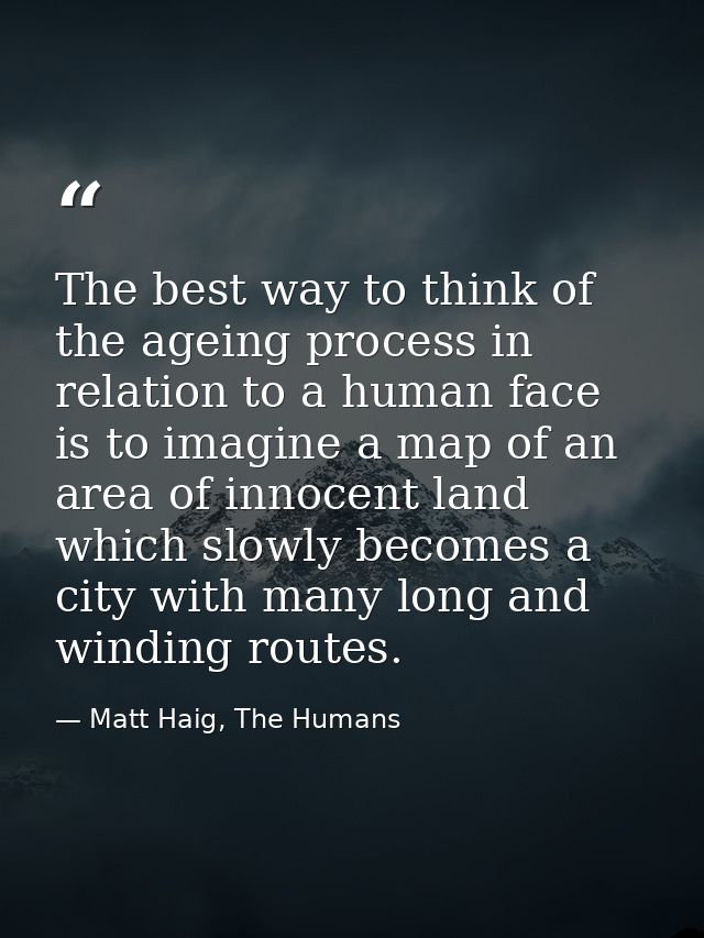 The best way to think of the ageing process in relation to a human face is to imagine a map of an area of innocent land  — Matt Haig, The Humans