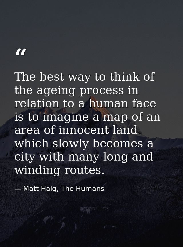 The best way to think of the ageing process in relation to a human face is to imagine a map of an area of innocent land  — Matt Haig, The Humans