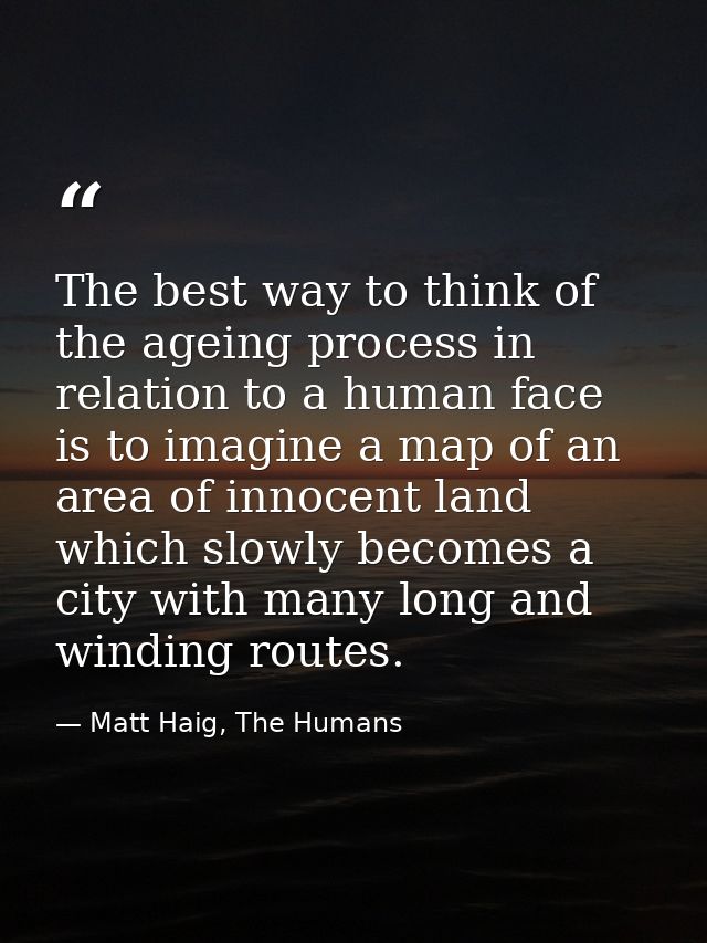 The best way to think of the ageing process in relation to a human face is to imagine a map of an area of innocent land  — Matt Haig, The Humans