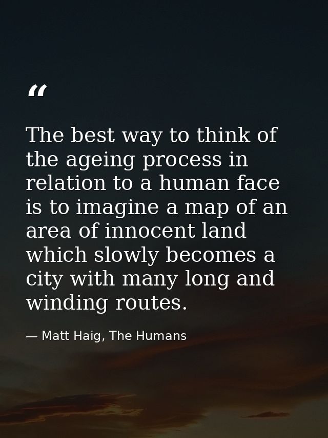 The best way to think of the ageing process in relation to a human face is to imagine a map of an area of innocent land  — Matt Haig, The Humans