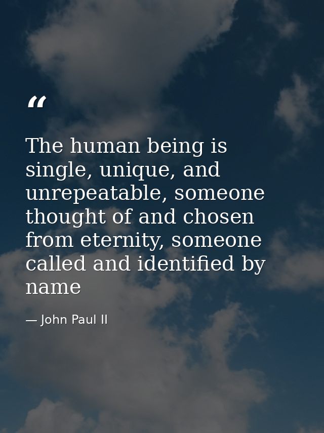 The human being is single, unique, and unrepeatable, someone thought of and chosen from eternity, someone called and ide — John Paul II