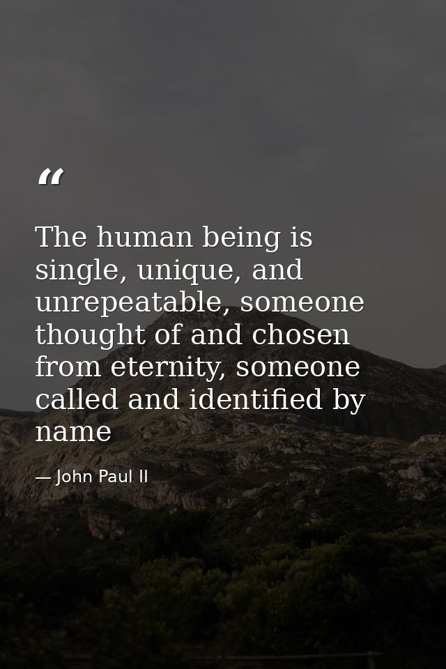 The human being is single, unique, and unrepeatable, someone thought of and chosen from eternity, someone called and ide — John Paul II