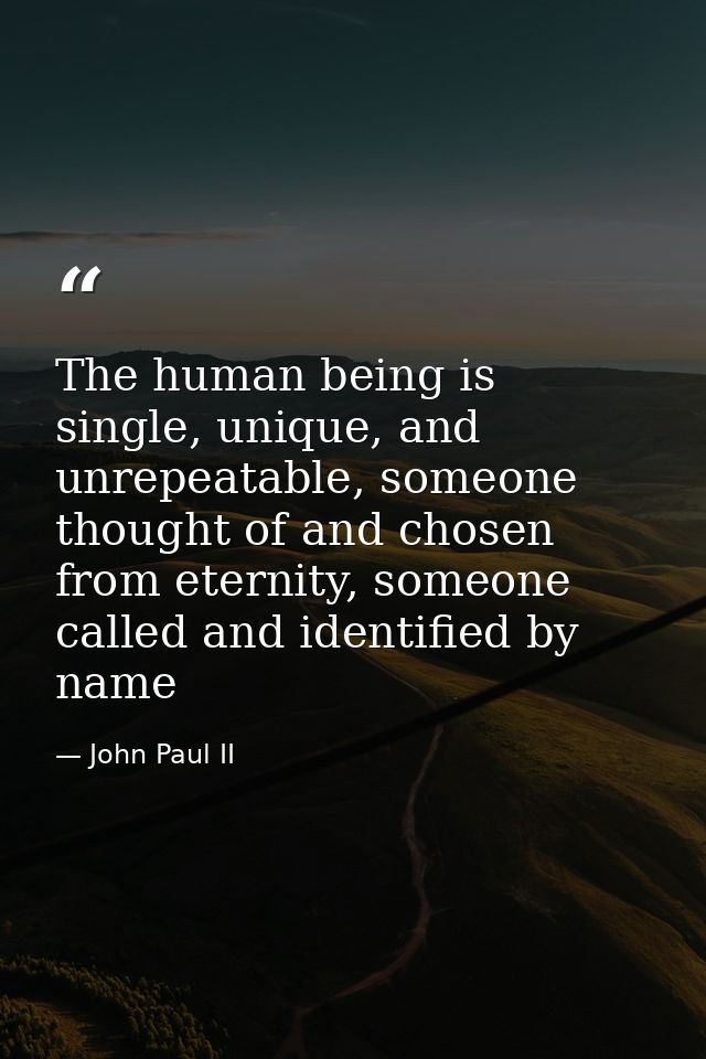 The human being is single, unique, and unrepeatable, someone thought of and chosen from eternity, someone called and ide — John Paul II