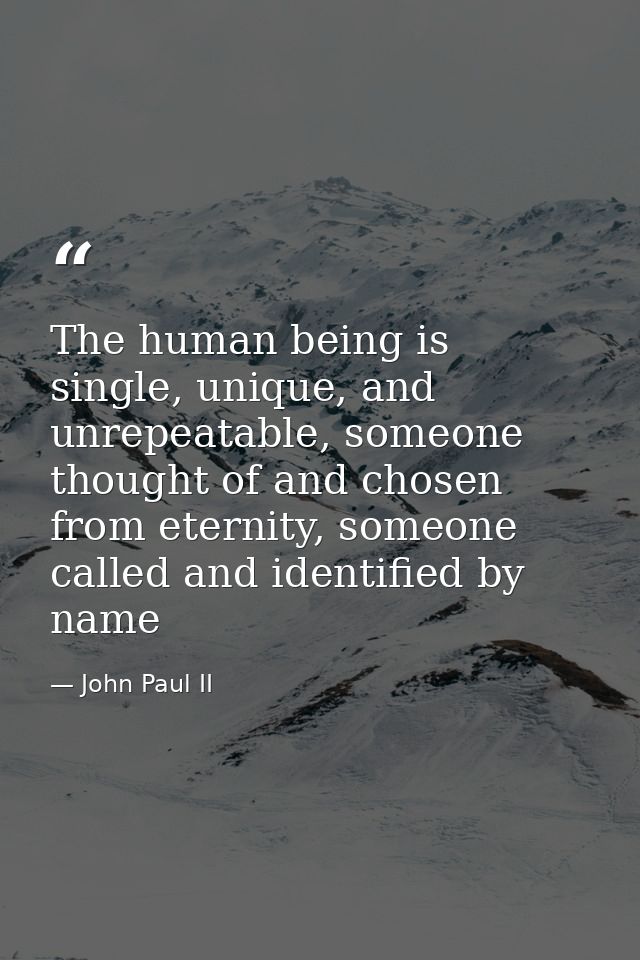 The human being is single, unique, and unrepeatable, someone thought of and chosen from eternity, someone called and ide — John Paul II