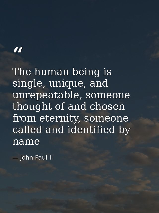 The human being is single, unique, and unrepeatable, someone thought of and chosen from eternity, someone called and ide — John Paul II