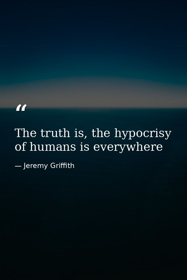 The truth is, the hypocrisy of humans is everywhere — Jeremy Griffith