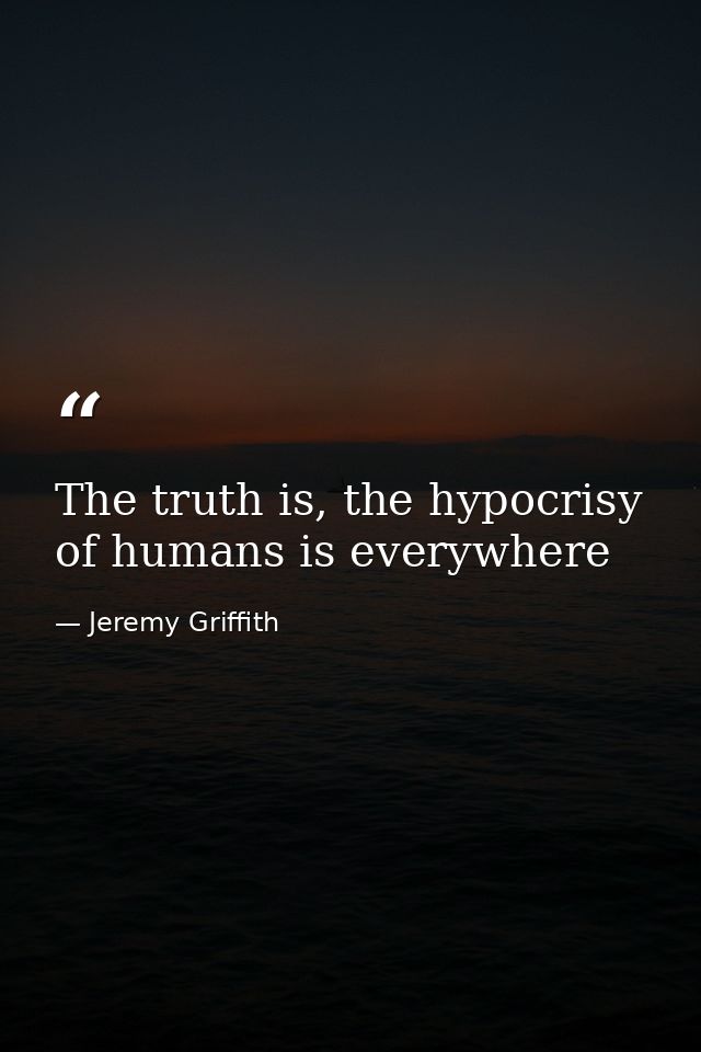 The truth is, the hypocrisy of humans is everywhere — Jeremy Griffith