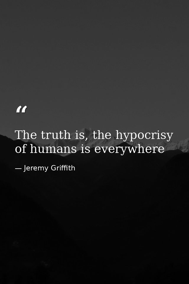 The truth is, the hypocrisy of humans is everywhere — Jeremy Griffith