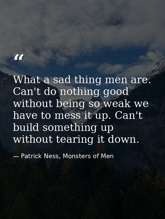 What a sad thing men are. Can't do nothing good without being so weak we have to mess it up. Can't build something up wi — Patrick Ness, Monsters of Men