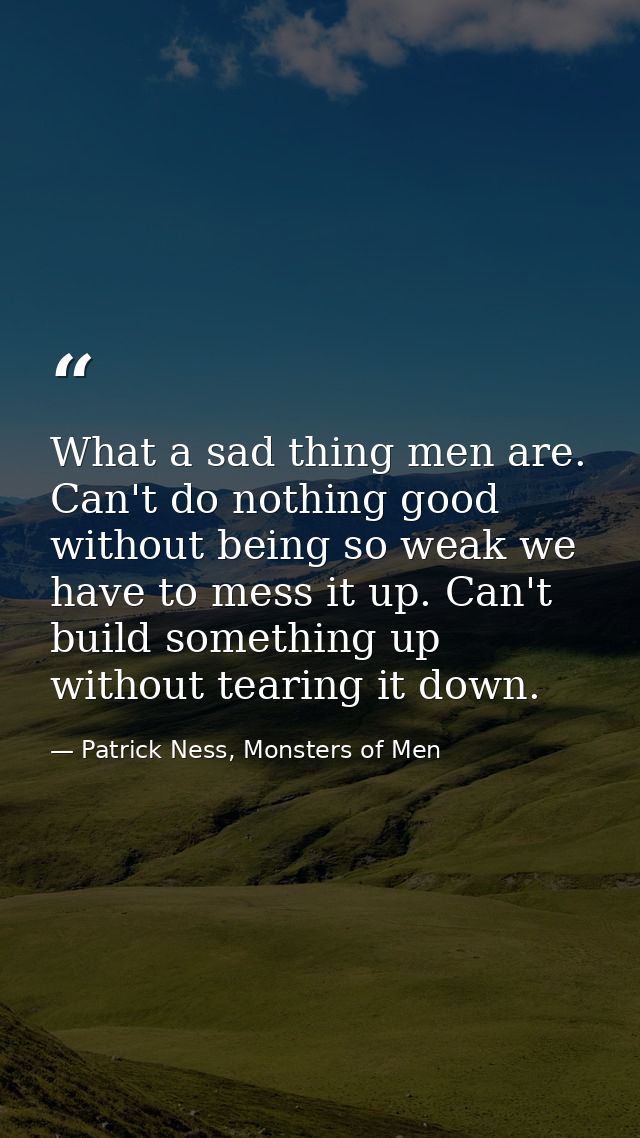 What a sad thing men are. Can't do nothing good without being so weak we have to mess it up. Can't build something up wi — Patrick Ness, Monsters of Men