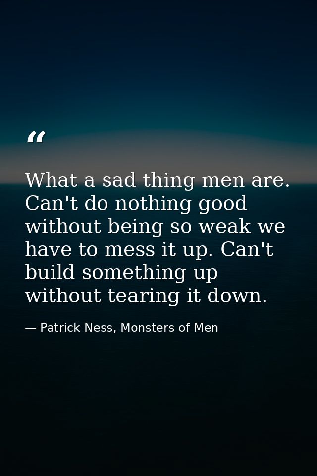 What a sad thing men are. Can't do nothing good without being so weak we have to mess it up. Can't build something up wi — Patrick Ness, Monsters of Men