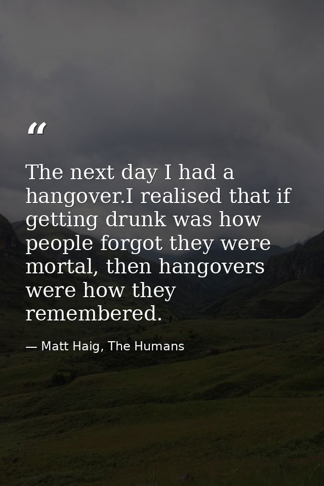 The next day I had a hangover.I realised that if getting drunk was how people forgot they were mortal, then hangovers we — Matt Haig, The Humans