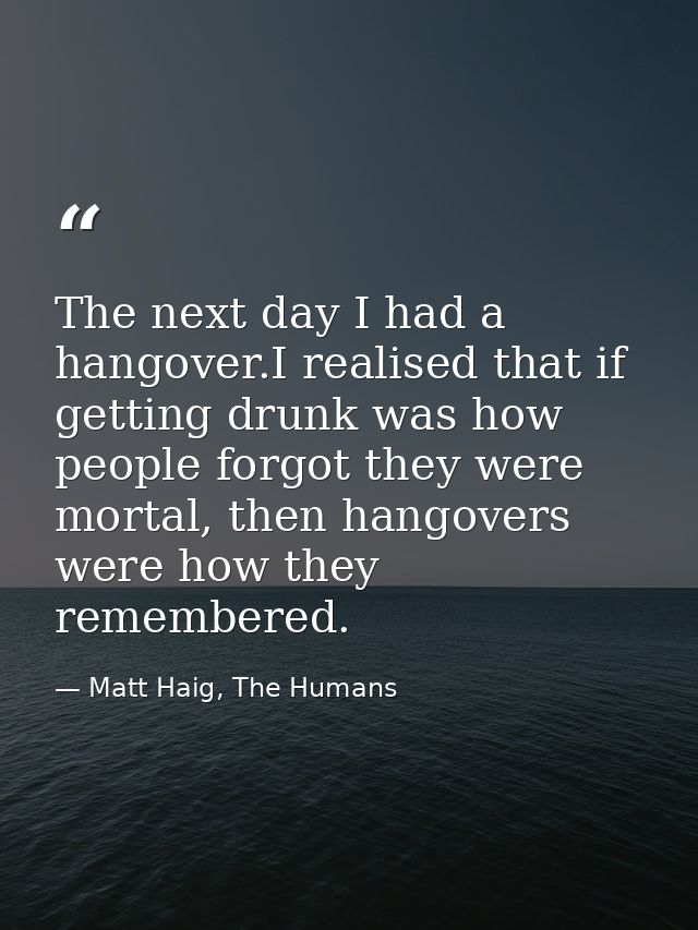 The next day I had a hangover.I realised that if getting drunk was how people forgot they were mortal, then hangovers we — Matt Haig, The Humans