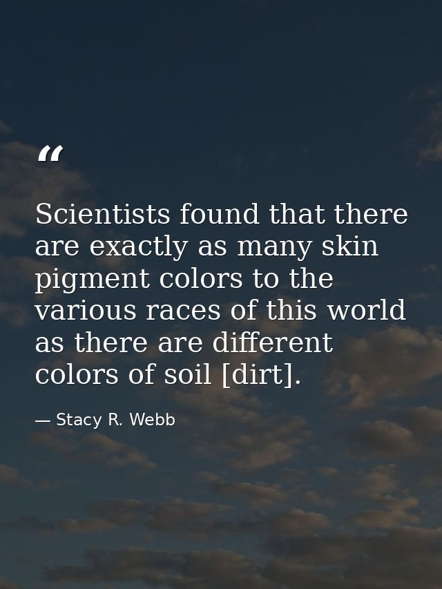 Scientists found that there are exactly as many skin pigment colors to the various races of this world as there are diff — Stacy R. Webb