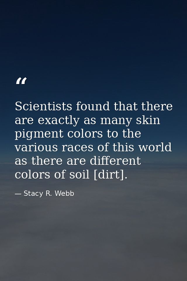 Scientists found that there are exactly as many skin pigment colors to the various races of this world as there are diff — Stacy R. Webb
