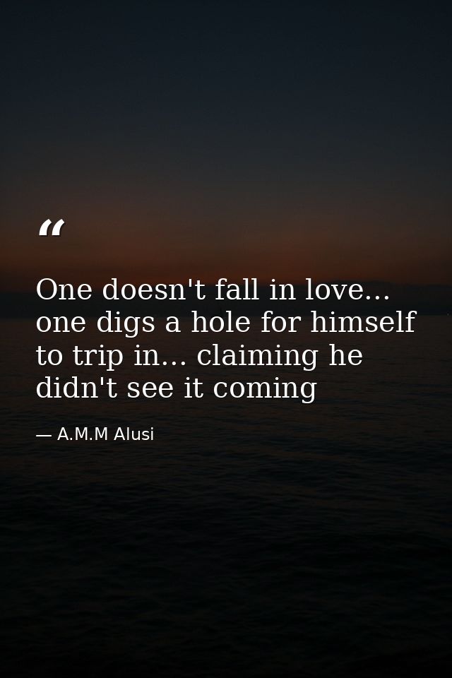 One doesn't fall in love... one digs a hole for himself to trip in... claiming he didn't see it coming — A.M.M Alusi