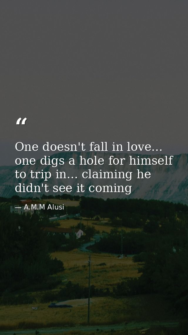 One doesn't fall in love... one digs a hole for himself to trip in... claiming he didn't see it coming — A.M.M Alusi