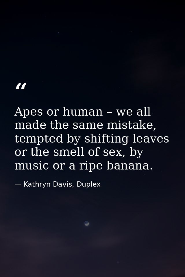 Apes or human – we all made the same mistake, tempted by shifting leaves or the smell of sex, by music or a ripe banana. — Kathryn Davis, Duplex