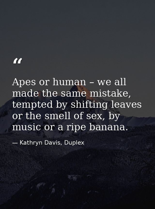 Apes or human – we all made the same mistake, tempted by shifting leaves or the smell of sex, by music or a ripe banana. — Kathryn Davis, Duplex