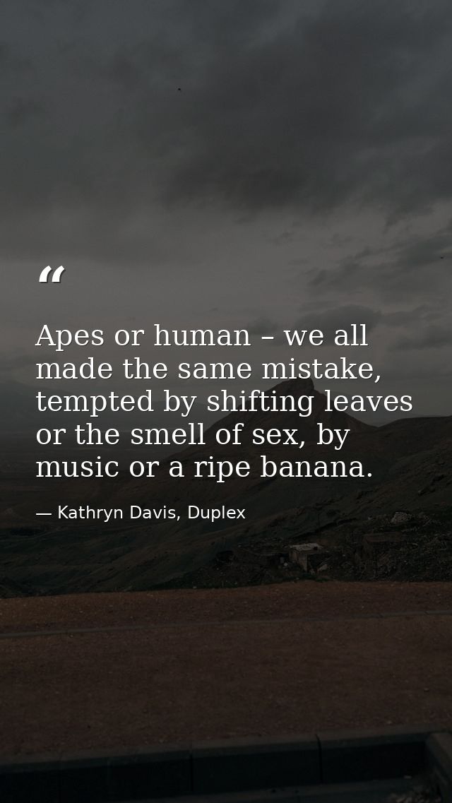 Apes or human – we all made the same mistake, tempted by shifting leaves or the smell of sex, by music or a ripe banana. — Kathryn Davis, Duplex
