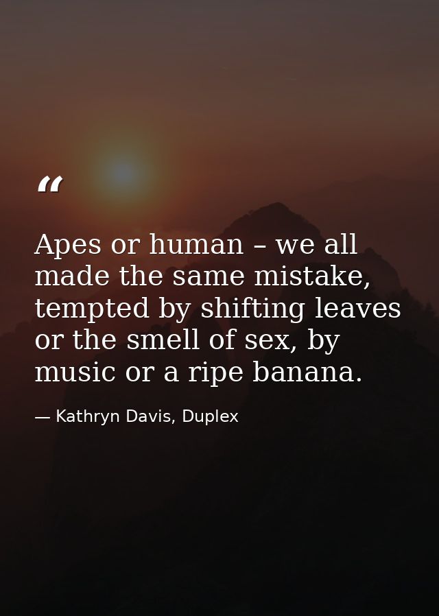 Apes or human – we all made the same mistake, tempted by shifting leaves or the smell of sex, by music or a ripe banana. — Kathryn Davis, Duplex