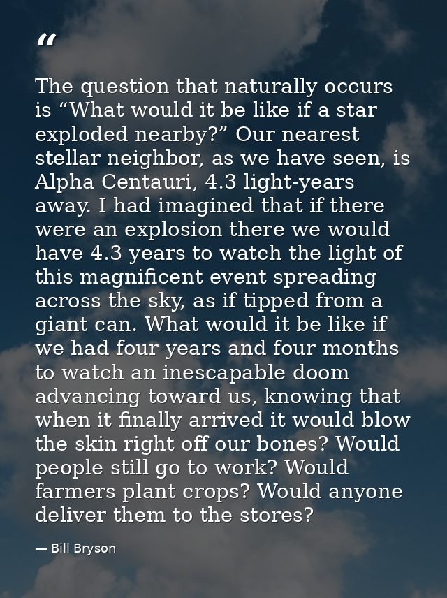 The question that naturally occurs is “What would it be like if a star exploded nearby?” Our nearest stellar neighbor, a — Bill Bryson