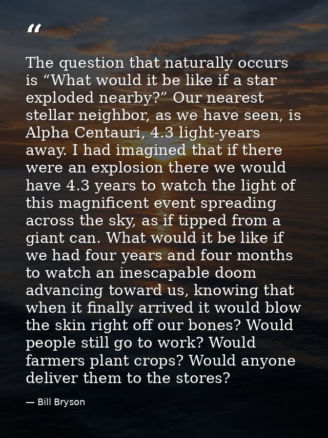 The question that naturally occurs is “What would it be like if a star exploded nearby?” Our nearest stellar neighbor, a — Bill Bryson